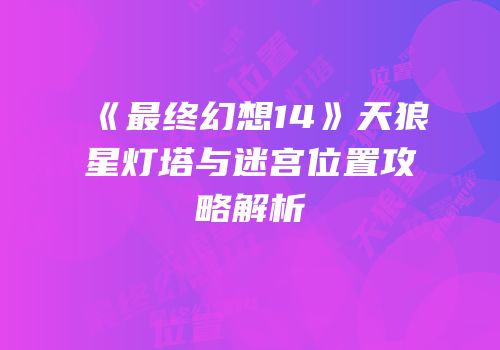《最终幻想14》天狼星灯塔与迷宫位置攻略解析