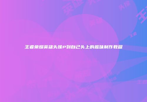 王者荣耀英雄头像P到自己头上的趣味制作教程