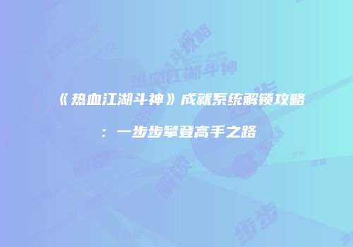 《热血江湖斗神》成就系统解锁攻略：一步步攀登高手之路