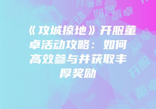 《攻城掠地》开服董卓活动攻略：如何高效参与并获取丰厚奖励