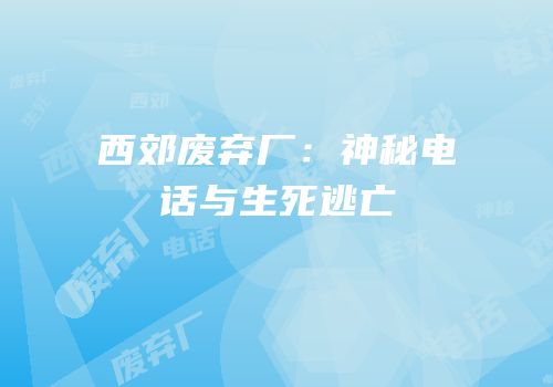 西郊废弃厂：神秘电话与生死逃亡