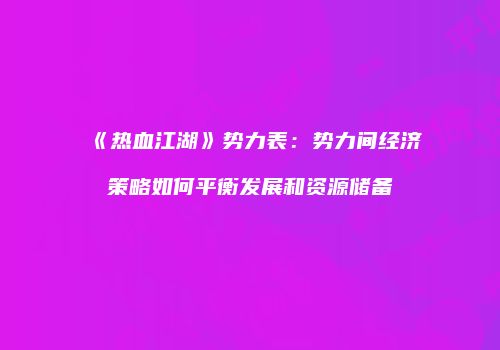 《热血江湖》势力表：势力间经济策略如何平衡发展和资源储备