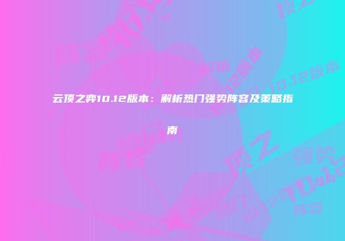 云顶之弈10.12版本：解析热门强势阵容及策略指南