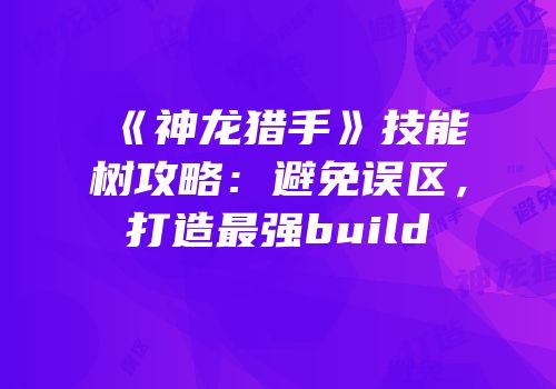 《神龙猎手》技能树攻略：避免误区，打造最强build