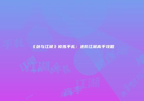 《剑与江湖》修炼手札：进阶江湖高手攻略