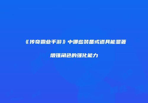 《传奇霸业手游》中哪些装备或道具能显著增强角色的强化能力