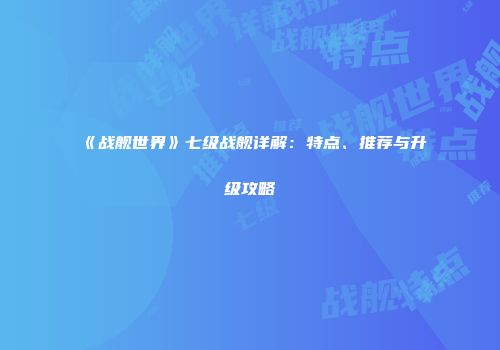《战舰世界》七级战舰详解：特点、推荐与升级攻略