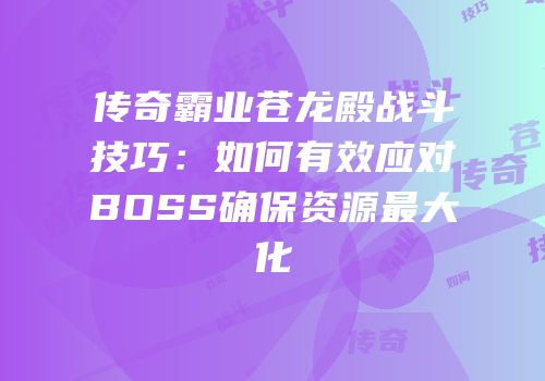 传奇霸业苍龙殿战斗技巧：如何有效应对BOSS确保资源最大化