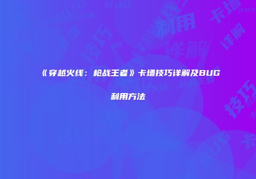 《穿越火线：枪战王者》卡墙技巧详解及BUG利用方法