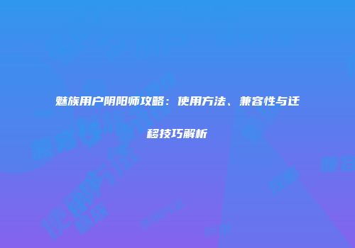 魅族用户阴阳师攻略：使用方法、兼容性与迁移技巧解析