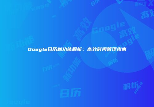 Google日历新功能解析：高效时间管理指南