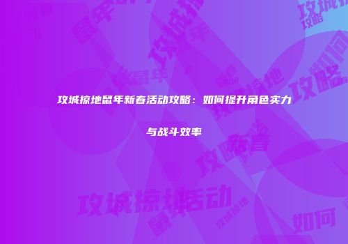 攻城掠地鼠年新春活动攻略：如何提升角色实力与战斗效率