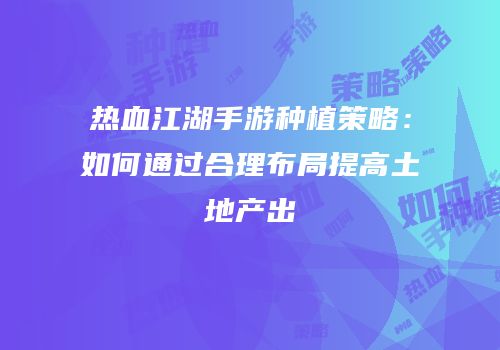 热血江湖手游种植策略：如何通过合理布局提高土地产出