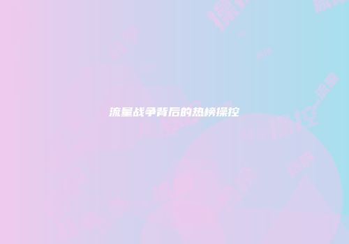 流量战争背后的热榜操控
