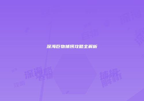 深海巨物捕捞攻略全解析