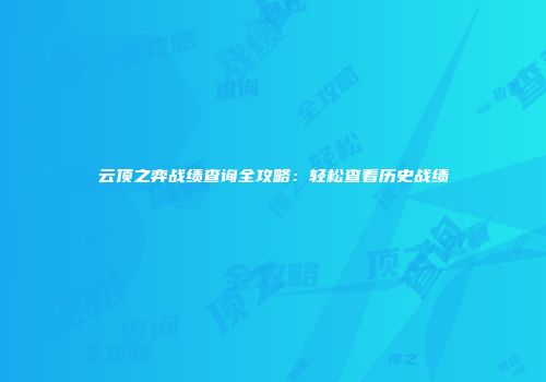 云顶之弈战绩查询全攻略：轻松查看历史战绩