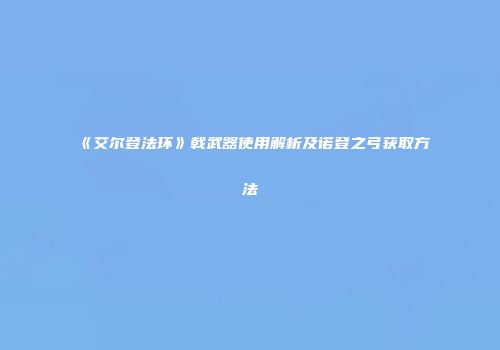 《艾尔登法环》戟武器使用解析及诺登之弓获取方法