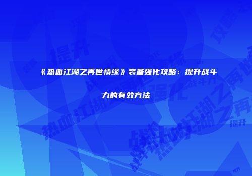 《热血江湖之再世情缘》装备强化攻略：提升战斗力的有效方法