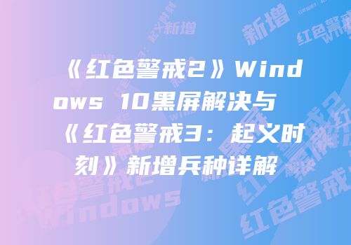 《红色警戒2》Windows 10黑屏解决与《红色警戒3：起义时刻》新增兵种详解