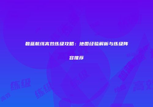 碧蓝航线高效练级攻略：地图经验解析与练级阵容推荐