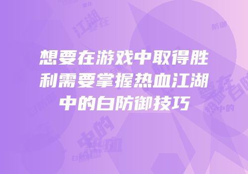 想要在游戏中取得胜利需要掌握热血江湖中的白防御技巧