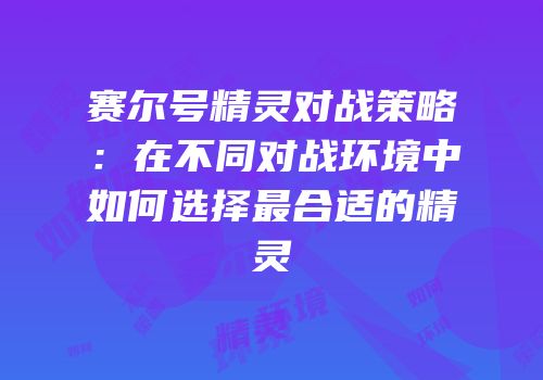 赛尔号精灵对战策略：在不同对战环境中如何选择最合适的精灵
