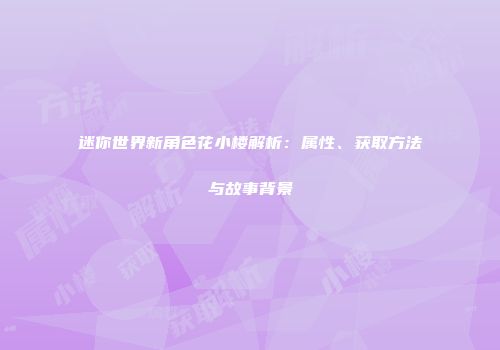 迷你世界新角色花小楼解析：属性、获取方法与故事背景