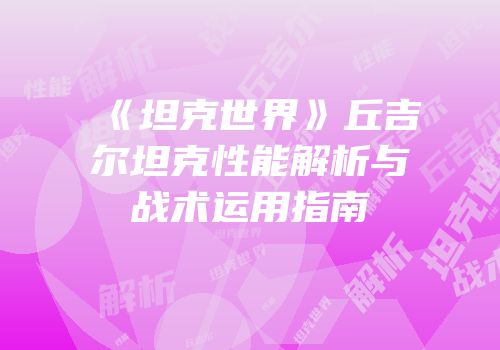 《坦克世界》丘吉尔坦克性能解析与战术运用指南
