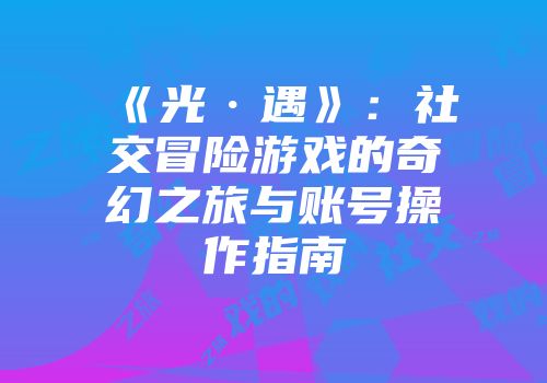 《光·遇》：社交冒险游戏的奇幻之旅与账号操作指南