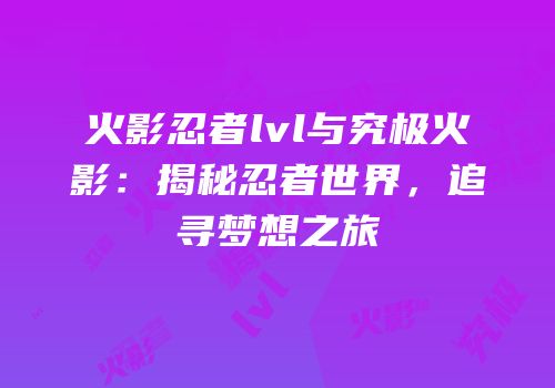 火影忍者lvl与究极火影：揭秘忍者世界，追寻梦想之旅