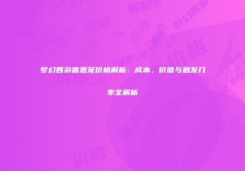 梦幻西游善恶宠价格解析：成本、价值与触发几率全解析