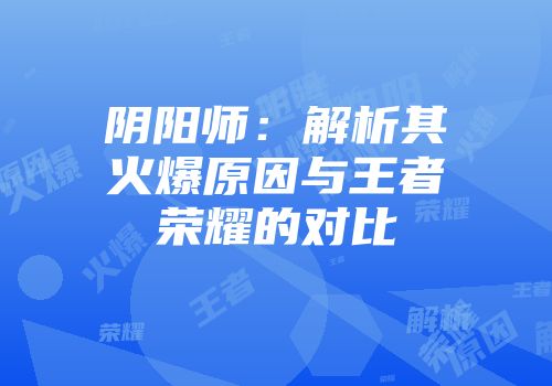 阴阳师：解析其火爆原因与王者荣耀的对比