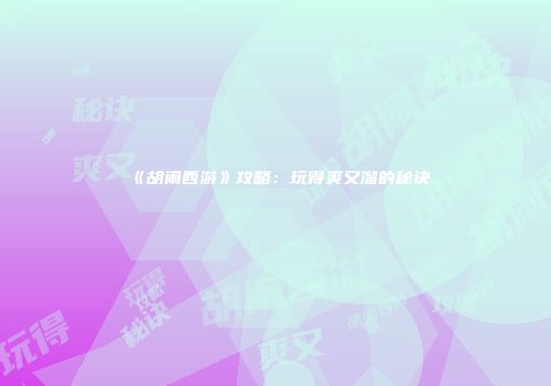 《胡闹西游》攻略：玩得爽又溜的秘诀
