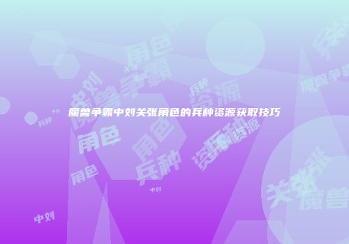 魔兽争霸中刘关张角色的兵种资源获取技巧