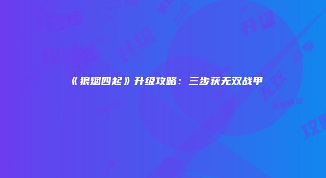 《狼烟四起》升级攻略：三步获无双战甲