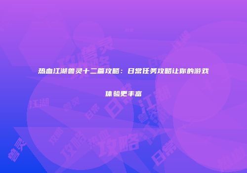 热血江湖兽灵十二篇攻略：日常任务攻略让你的游戏体验更丰富
