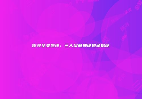探寻圣灵显现：三大宗教神秘现象揭秘