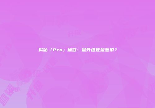 揭秘「Pro」标签：是升级还是营销？
