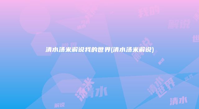 清水汤米解说我的世界(清水汤米解说)