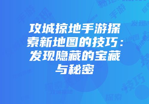 攻城掠地手游探索新地图的技巧:发现隐藏的宝藏与秘密