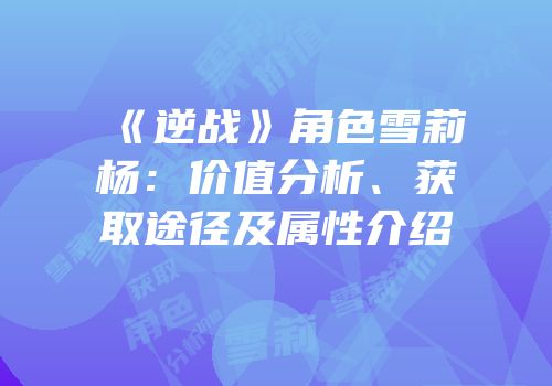 《逆战》角色雪莉杨：价值分析、获取途径及属性介绍