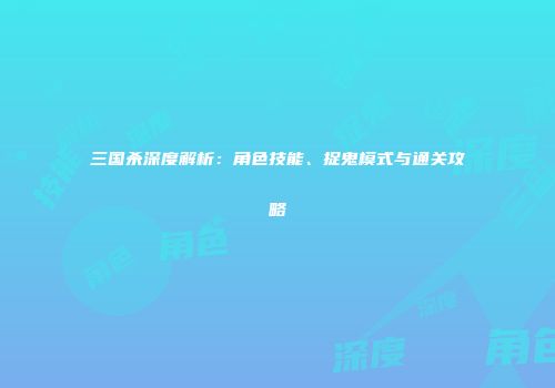 三国杀深度解析：角色技能、捉鬼模式与通关攻略