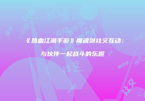 《热血江湖手游》魔魂剑社交互动：与伙伴一起战斗的乐趣