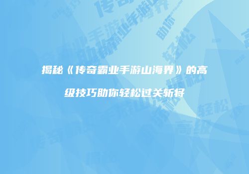 揭秘《传奇霸业手游山海界》的高级技巧助你轻松过关斩将