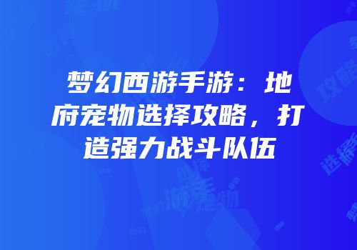 梦幻西游手游：地府宠物选择攻略，打造强力战斗队伍