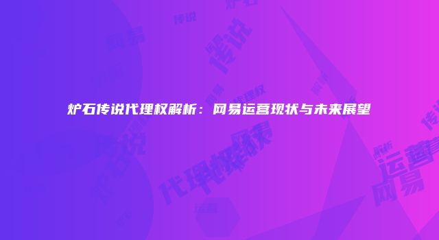 炉石传说代理权解析：网易运营现状与未来展望