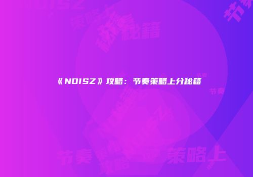 《NOISZ》攻略：节奏策略上分秘籍