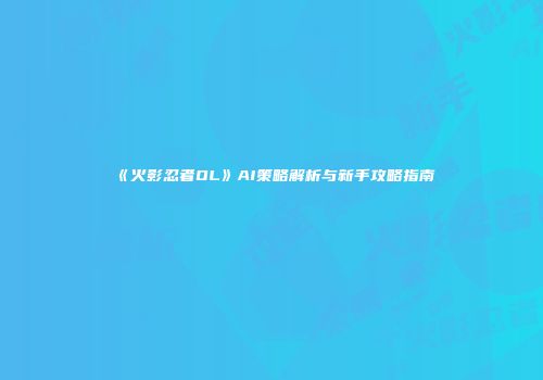 《火影忍者OL》AI策略解析与新手攻略指南