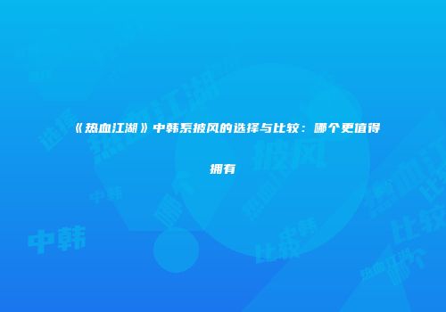 《热血江湖》中韩系披风的选择与比较:哪个更值得拥有