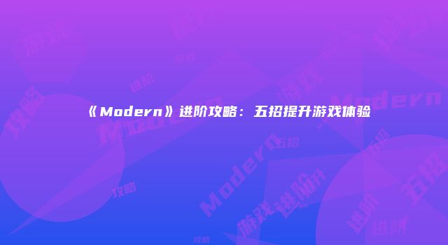 《Modern》进阶攻略：五招提升游戏体验